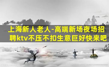上海新人老人-高端新场夜场招聘ktv不压不扣生意巨好快来吧
